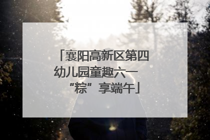 襄阳高新区第四幼儿园童趣六一 “粽”享端午