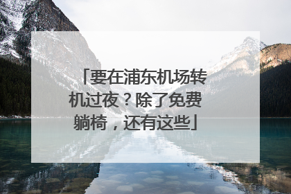要在浦东机场转机过夜？除了免费躺椅，还有这些