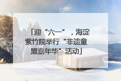 迎“六一”，海淀紫竹院举行“非遗童盟嘉年华”活动