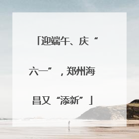 迎端午、庆“六一”，郑州海昌又“添新”