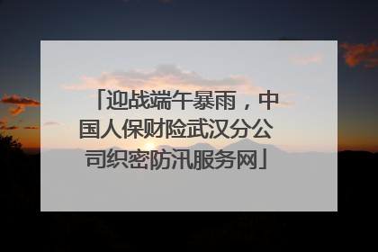 迎战端午暴雨，中国人保财险武汉分公司织密防汛服务网