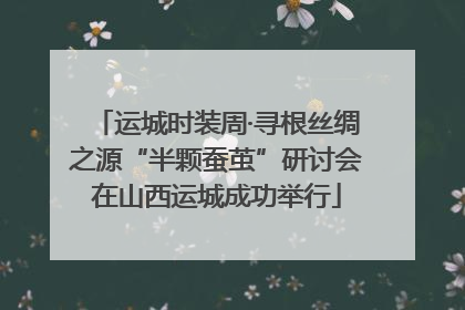 运城时装周·寻根丝绸之源“半颗蚕茧”研讨会在山西运城成功举行
