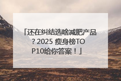 还在纠结选啥减肥产品？2025 瘦身榜TOP10给你答案！