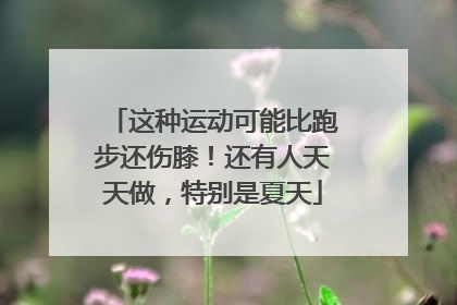 这种运动可能比跑步还伤膝！还有人天天做，特别是夏天