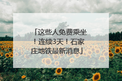 这些人免费乘坐！连续3天！石家庄地铁最新消息