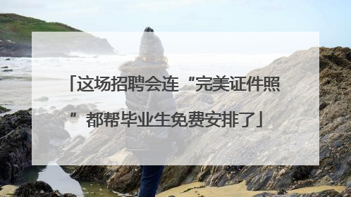 这场招聘会连“完美证件照”都帮毕业生免费安排了