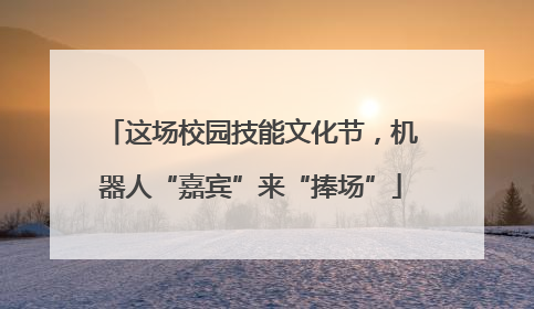 这场校园技能文化节，机器人“嘉宾”来“捧场”