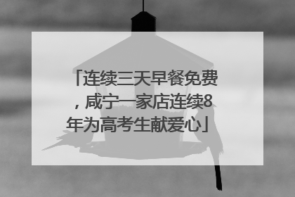 连续三天早餐免费，咸宁一家店连续8年为高考生献爱心