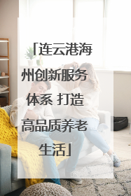 连云港海州创新服务体系 打造高品质养老生活