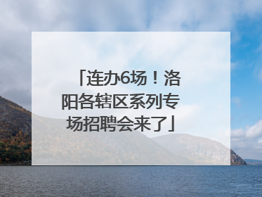 连办6场！洛阳各辖区系列专场招聘会来了