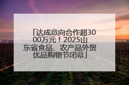 达成意向合作超3000万元！2025山东省食品、农产品外贸优品购物节闭幕