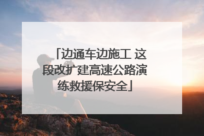 边通车边施工 这段改扩建高速公路演练救援保安全