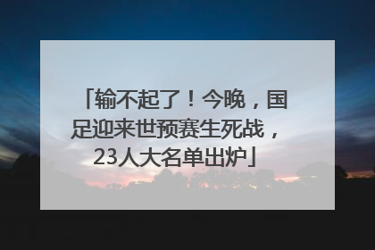 输不起了！今晚，国足迎来世预赛生死战，23人大名单出炉