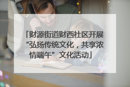 财源街道财西社区开展“弘扬传统文化，共享浓情端午”文化活动