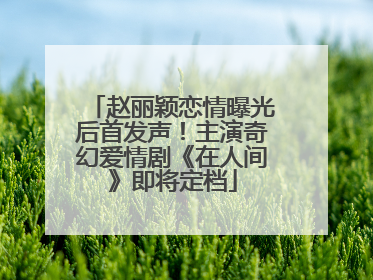 赵丽颖恋情曝光后首发声！主演奇幻爱情剧《在人间》即将定档