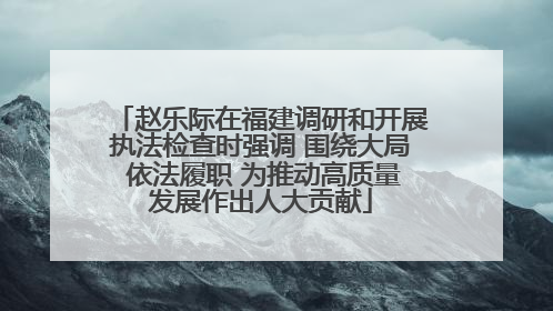 赵乐际在福建调研和开展执法检查时强调 围绕大局 依法履职 为推动高质量发展作出人大贡献