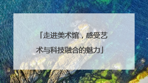 走进美术馆，感受艺术与科技融合的魅力