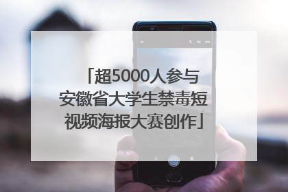 超5000人参与安徽省大学生禁毒短视频海报大赛创作