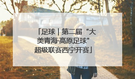 足球｜第二届“大美青海·高原足球”超级联赛西宁开赛