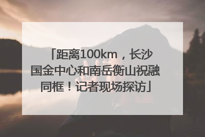 距离100km，长沙国金中心和南岳衡山祝融同框！记者现场探访