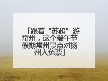 跟着“苏超”游常州，这个端午节假期常州景点对扬州人免票