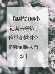 跟着红网小记者去采访，这堂穿越时空的新闻课太有料