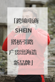 跨境电商SHEIN搭桥引路 广货出海造新品牌