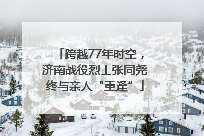 跨越77年时空，济南战役烈士张同尧终与亲人“重逢”