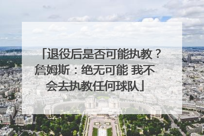 退役后是否可能执教？詹姆斯：绝无可能 我不会去执教任何球队
