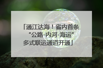 通江达海！省内首条“公路-内河-海运”多式联运通道开通
