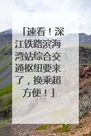 速看！深江铁路滨海湾站综合交通枢纽要来了，换乘超方便！