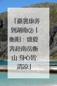 避暑康养到湖南②丨衡阳：盛夏奔赴南岳衡山 身心皆清凉