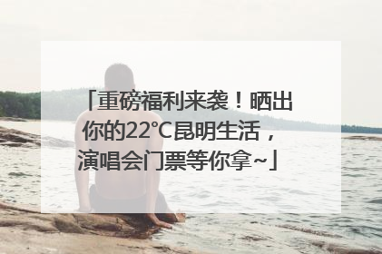 重磅福利来袭！晒出你的22℃昆明生活，演唱会门票等你拿~
