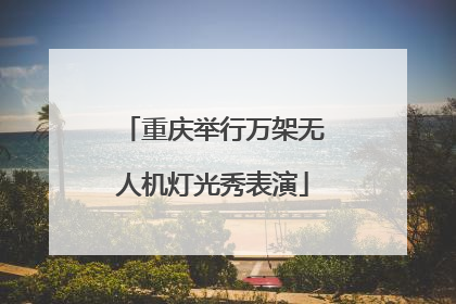 重庆举行万架无人机灯光秀表演
