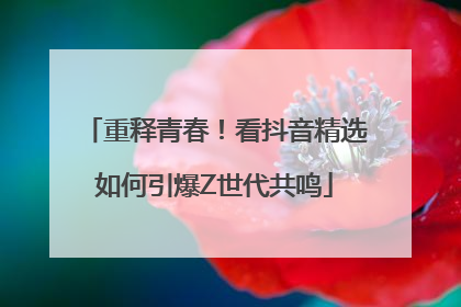 重释青春！看抖音精选如何引爆Z世代共鸣