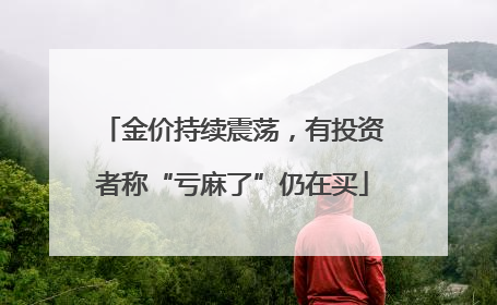 金价持续震荡，有投资者称“亏麻了”仍在买