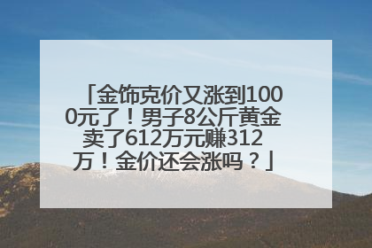 金饰克价又涨到1000元了！男子8公斤黄金卖了612万元赚312万！金价还会涨吗？