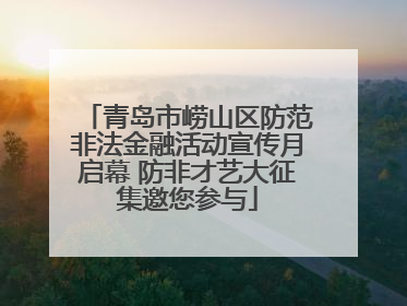 青岛市崂山区防范非法金融活动宣传月启幕 防非才艺大征集邀您参与