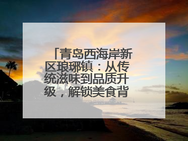 青岛西海岸新区琅琊镇：从传统滋味到品质升级，解锁美食背后的文化密码