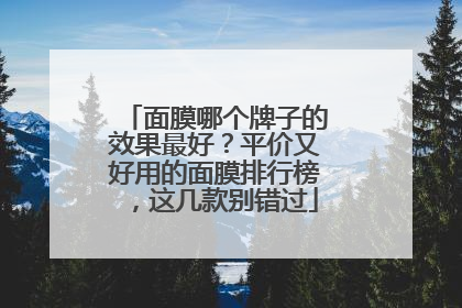 面膜哪个牌子的效果最好？平价又好用的面膜排行榜，这几款别错过