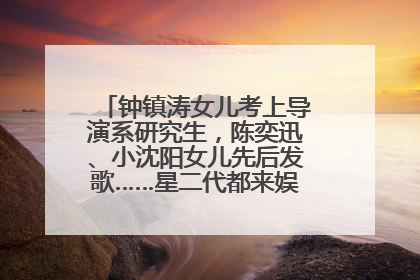 钟镇涛女儿考上导演系研究生，陈奕迅、小沈阳女儿先后发歌……星二代都来娱乐圈上班了