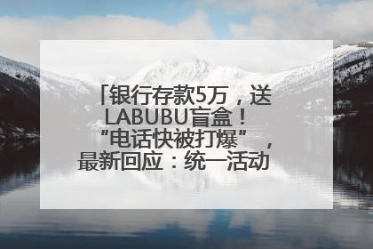 银行存款5万，送LABUBU盲盒！“电话快被打爆”，最新回应：统一活动，进货渠道不清楚