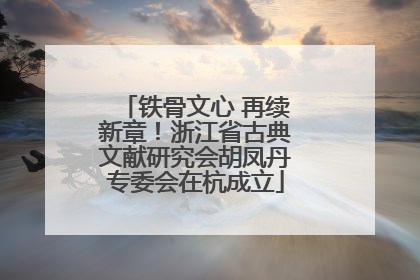 铁骨文心 再续新章！浙江省古典文献研究会胡凤丹专委会在杭成立