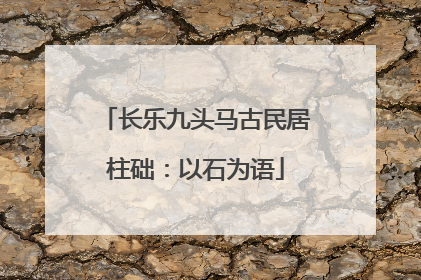 长乐九头马古民居柱础：以石为语