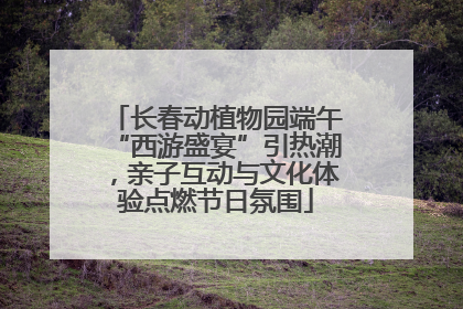 长春动植物园端午“西游盛宴”引热潮，亲子互动与文化体验点燃节日氛围