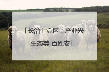 长治上党区：产业兴 生态美 百姓安