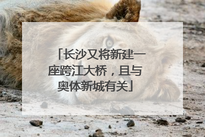 长沙又将新建一座跨江大桥，且与奥体新城有关