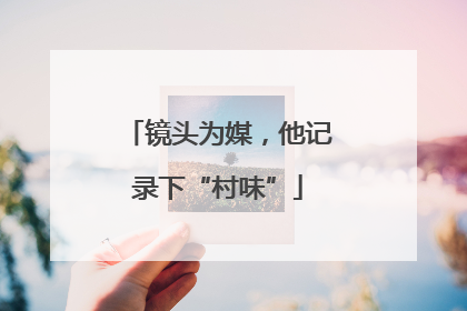 镜头为媒，他记录下“村味”