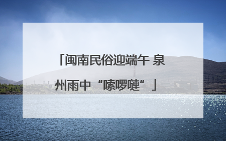 闽南民俗迎端午 泉州雨中“嗦啰嗹”