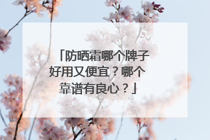 防晒霜哪个牌子好用又便宜？哪个靠谱有良心？